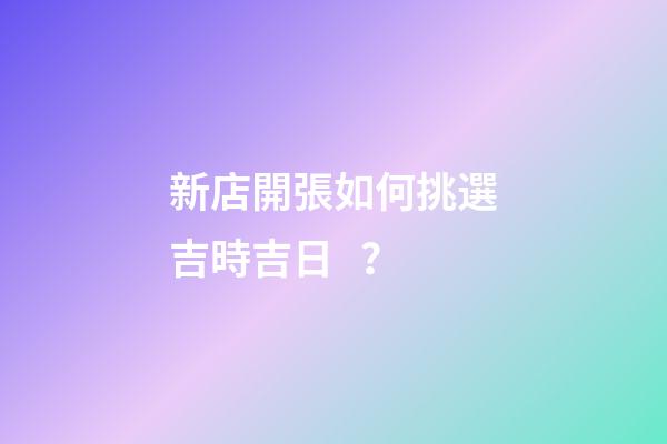 新店開張如何挑選吉時吉日？